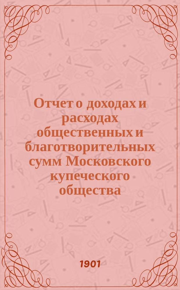 Отчет о доходах и расходах общественных и благотворительных сумм Московского купеческого общества... за 1900 год