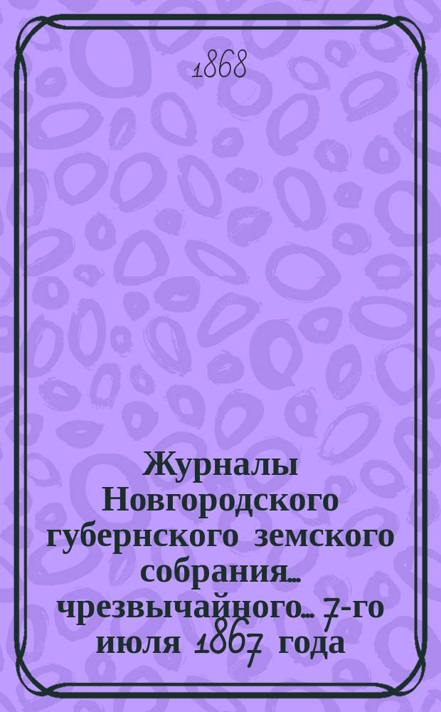 Журналы Новгородского губернского земского собрания... чрезвычайного... 7-го июля 1867 года