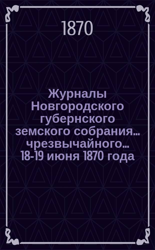 Журналы Новгородского губернского земского собрания... чрезвычайного... 18-19 июня 1870 года