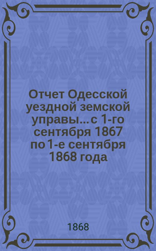 Отчет Одесской уездной земской управы... с 1-го сентября 1867 по 1-е сентября 1868 года