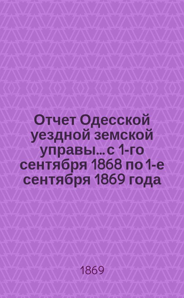 Отчет Одесской уездной земской управы... с 1-го сентября 1868 по 1-е сентября 1869 года