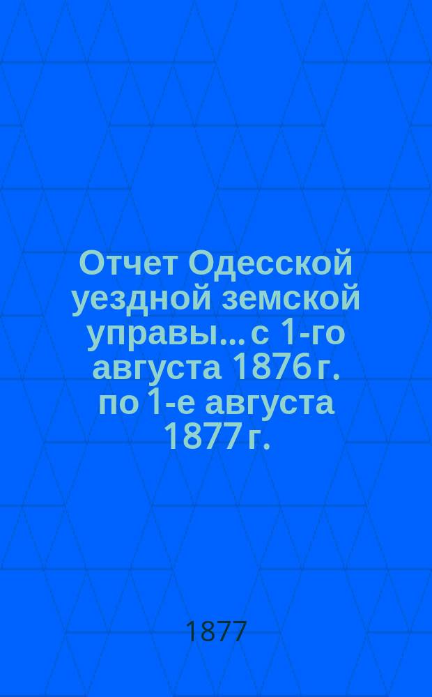Отчет Одесской уездной земской управы... с 1-го августа 1876 г. по 1-е августа 1877 г.