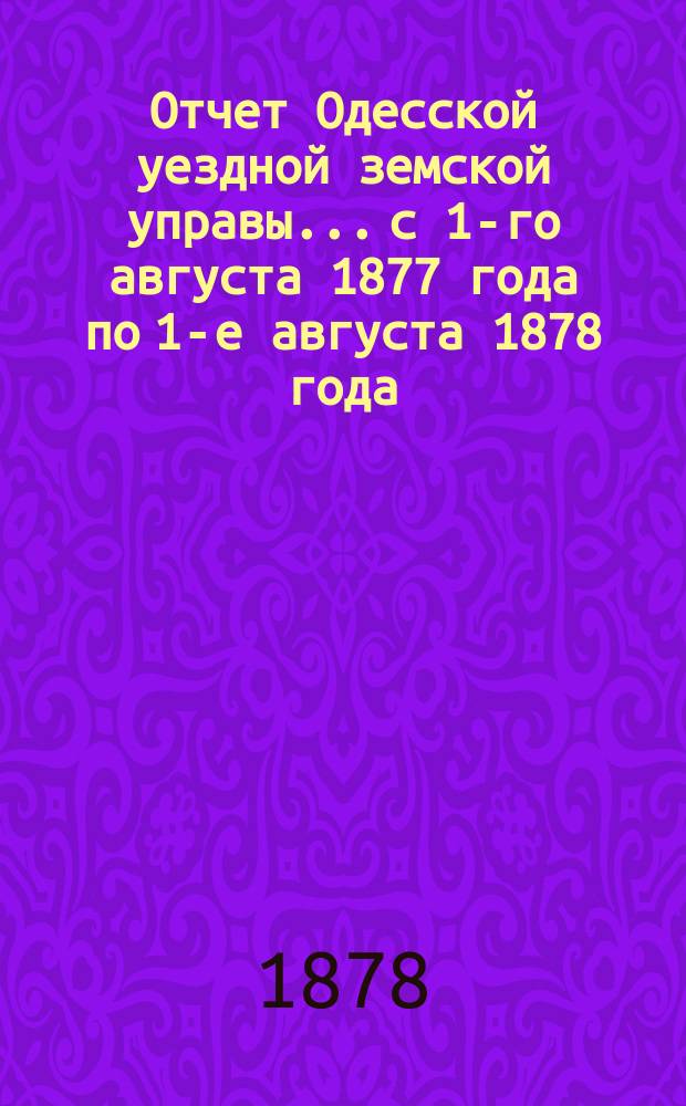 Отчет Одесской уездной земской управы... с 1-го августа 1877 года по 1-е августа 1878 года