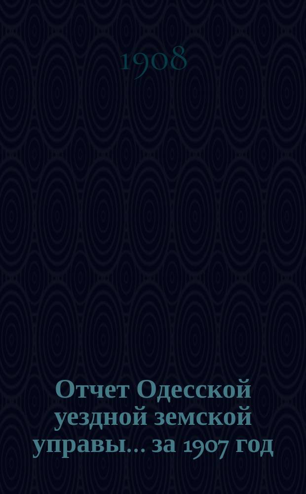Отчет Одесской уездной земской управы... за 1907 год