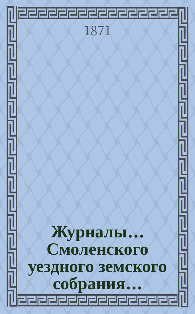 Журналы... Смоленского уездного земского собрания.. : С прил. 7-го очередного... с 21 по 28 сентября 1871 года
