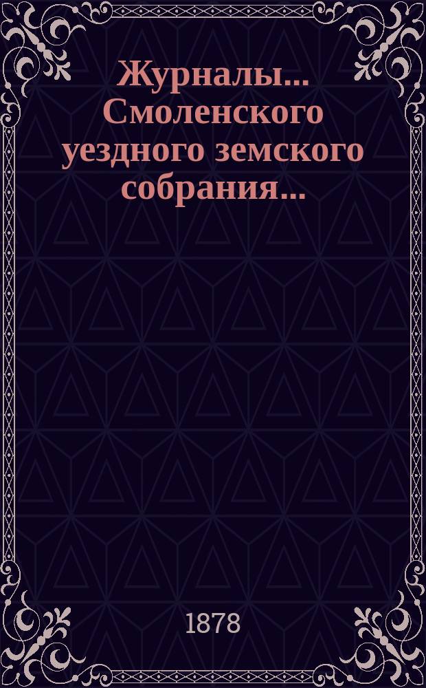 Журналы... Смоленского уездного земского собрания.. : С прил. XIV очередного... 11, 12 и 13 октября 1878 года