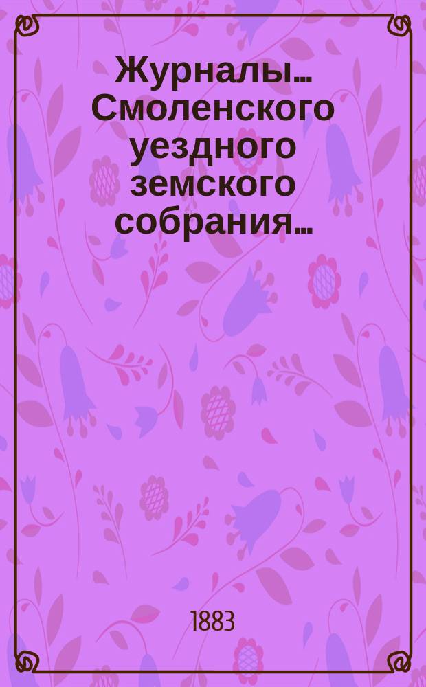 Журналы... Смоленского уездного земского собрания.. : С прил. XVIII очередного... 27-го, 28-го, 29-го и 30-го октября 1882 года