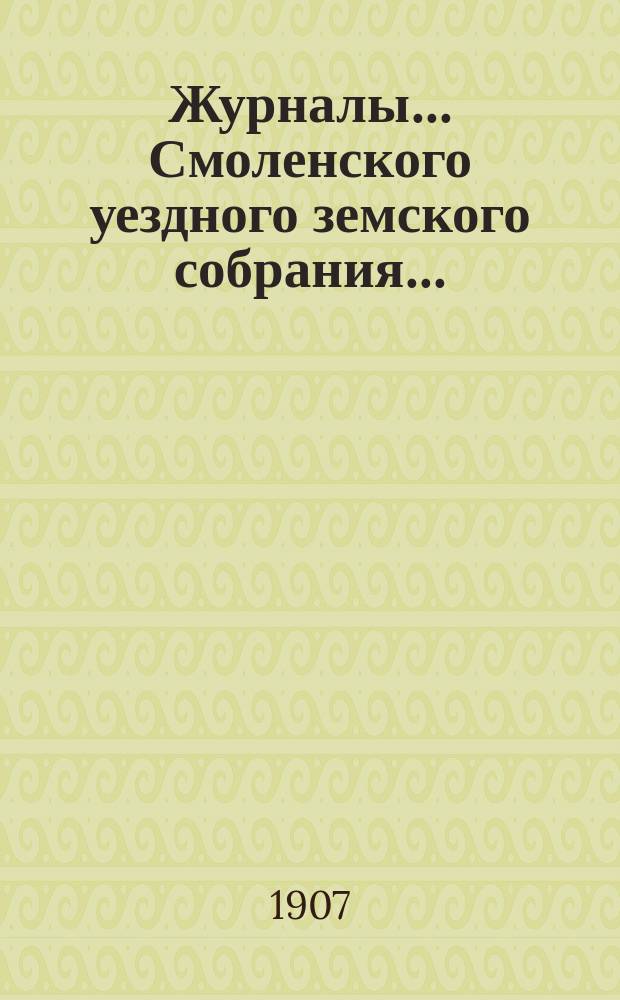Журналы... Смоленского уездного земского собрания.. : С прил. 42-го очередного... 29 сент., 2-5 и 6 октября 1906 г.