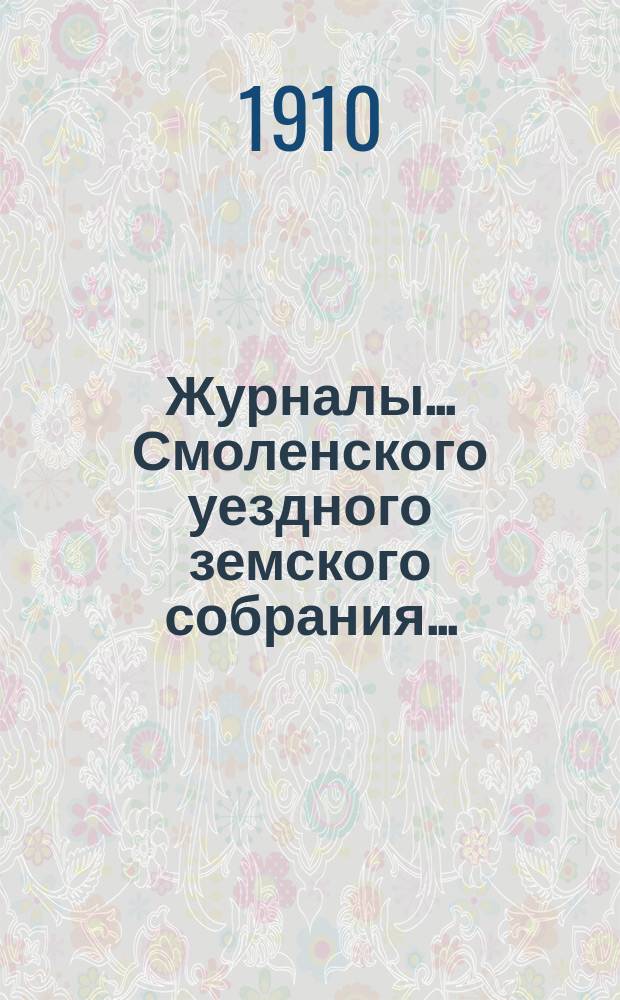 Журналы... Смоленского уездного земского собрания.. : С прил. XLVI очередного... с 30 сентября по 8 октября 1910 г.