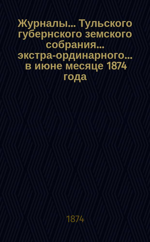 Журналы ... Тульского губернского земского собрания ... экстра-ординарного ... [в июне месяце 1874 года]