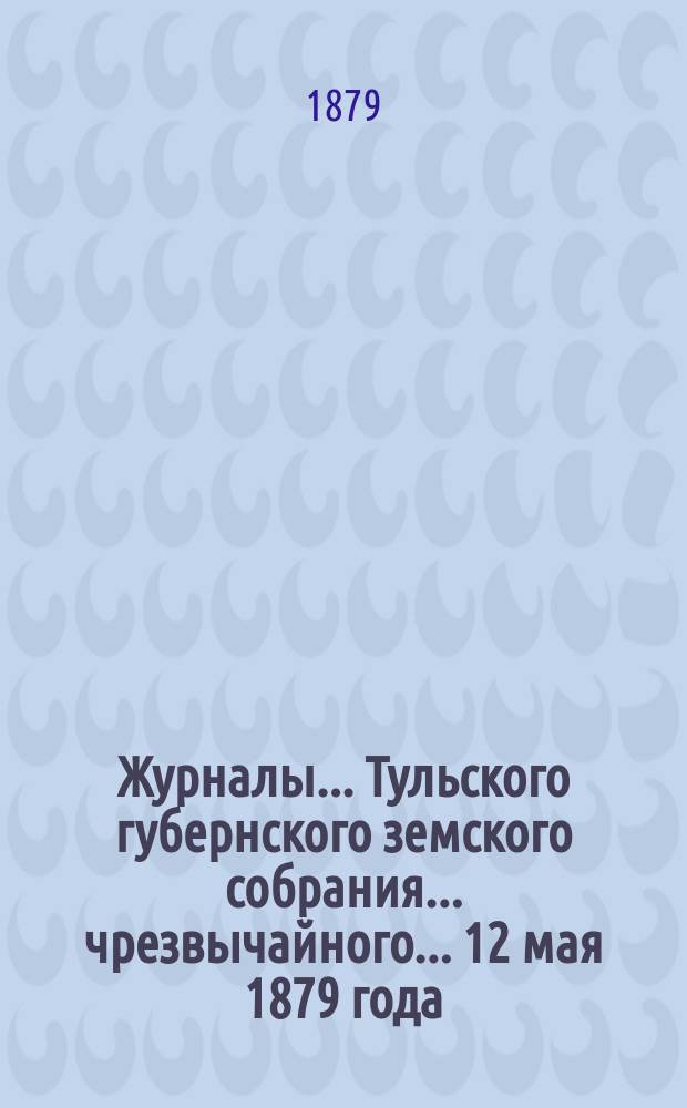 Журналы ... Тульского губернского земского собрания ... чрезвычайного ... 12 мая 1879 года