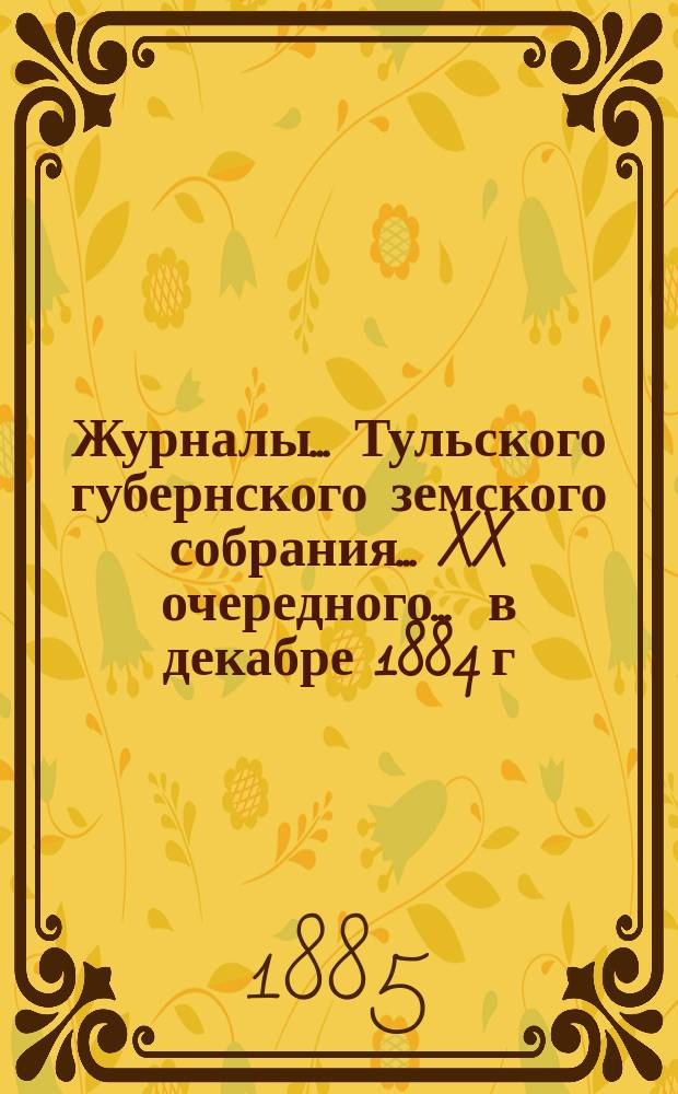 Журналы ... Тульского губернского земского собрания ... XX очередного ... [в декабре 1884 г.]