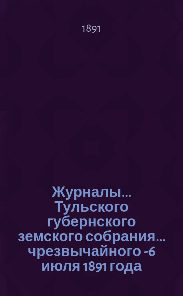 Журналы ... Тульского губернского земского собрания ... чрезвычайного 5-[6] июля 1891 года