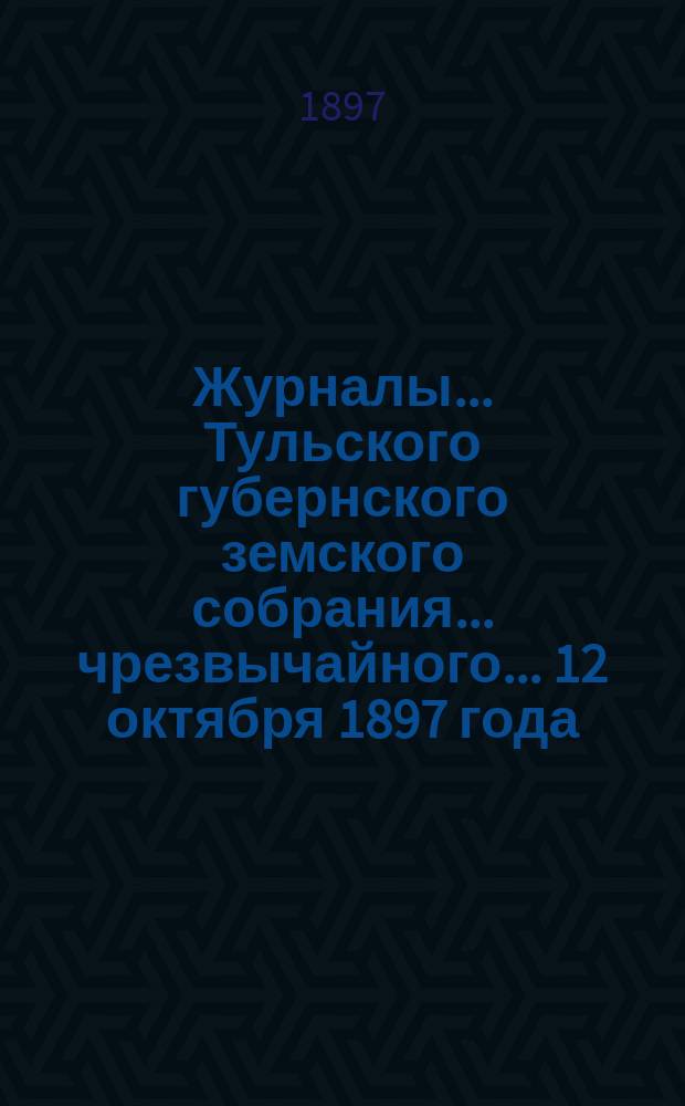Журналы ... Тульского губернского земского собрания ... чрезвычайного ... 12 октября 1897 года