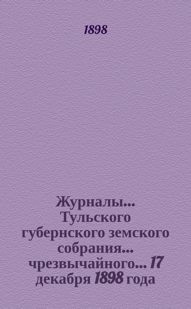 Журналы ... Тульского губернского земского собрания ... чрезвычайного ... 17 декабря 1898 года