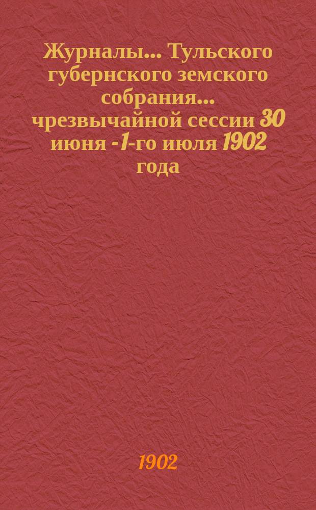 Журналы ... Тульского губернского земского собрания ... чрезвычайной сессии [30 июня - 1-го июля 1902 года]