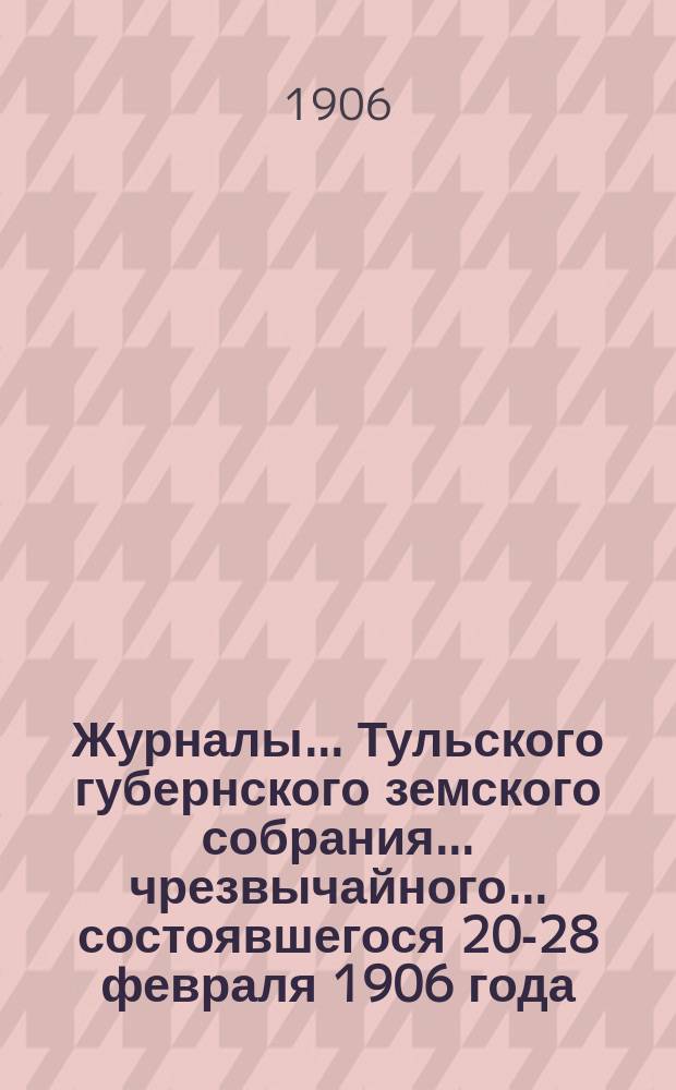 Журналы ... Тульского губернского земского собрания ... чрезвычайного ... состоявшегося 20-28 февраля 1906 года : чрезвычайного ... состоявшегося 20-28 февраля 1906 года вместо неразрешенного г. министром внутренних дел XLI очередного