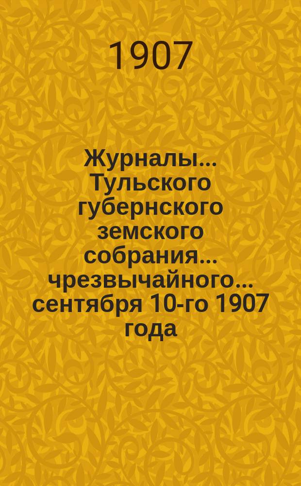 Журналы ... Тульского губернского земского собрания ... чрезвычайного ... сентября 10-го 1907 года