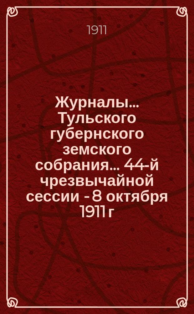 Журналы ... Тульского губернского земского собрания ... 44-й чрезвычайной сессии - 8 октября 1911 г.
