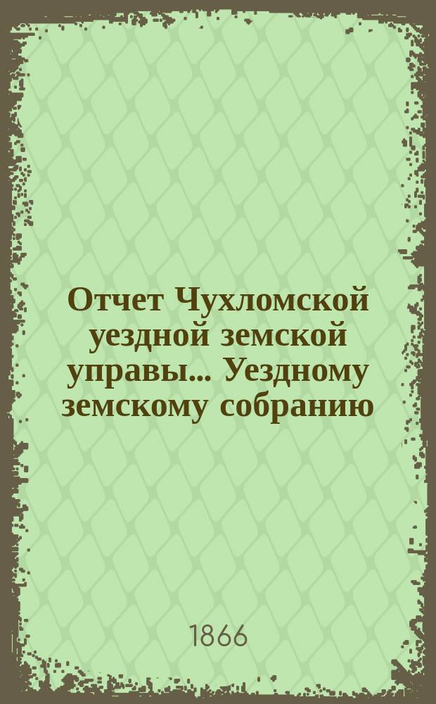 Отчет Чухломской уездной земской управы ... [Уездному земскому собранию]