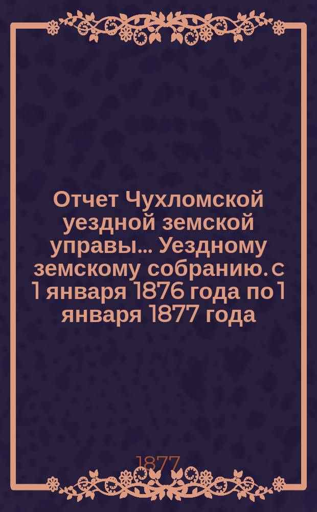Отчет Чухломской уездной земской управы ... [Уездному земскому собранию]. [c 1 января 1876 года по 1 января 1877 года]