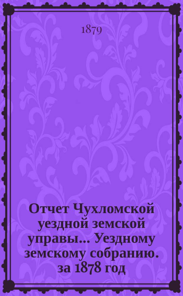Отчет Чухломской уездной земской управы ... [Уездному земскому собранию]. за 1878 год