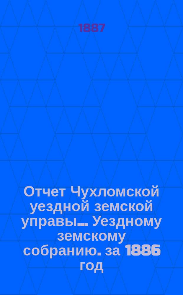 Отчет Чухломской уездной земской управы ... [Уездному земскому собранию]. за 1886 год