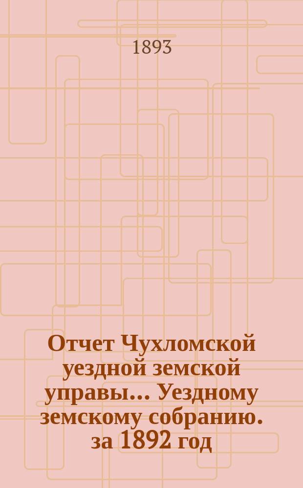 Отчет Чухломской уездной земской управы ... [Уездному земскому собранию]. за 1892 год