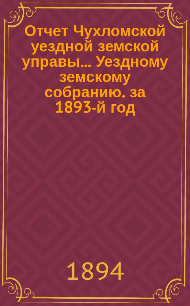 Отчет Чухломской уездной земской управы ... [Уездному земскому собранию]. за 1893-й год