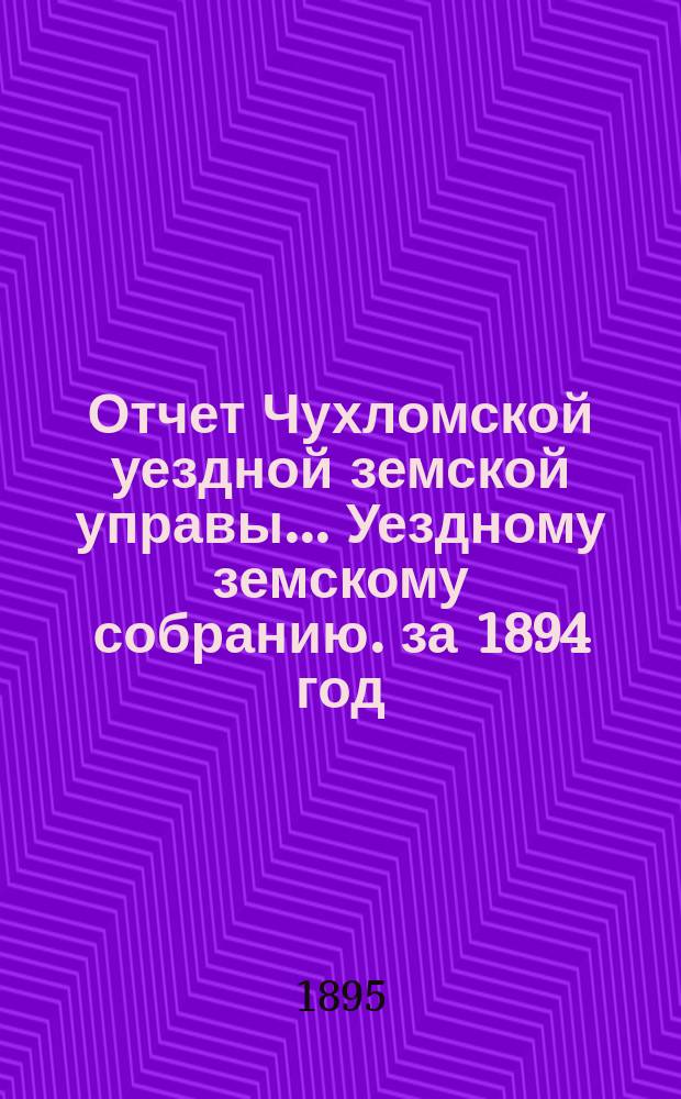 Отчет Чухломской уездной земской управы ... [Уездному земскому собранию]. за 1894 год
