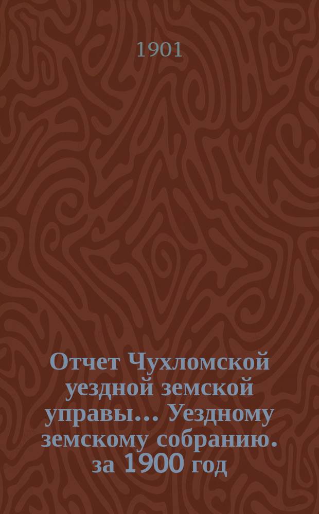Отчет Чухломской уездной земской управы ... [Уездному земскому собранию]. за 1900 год