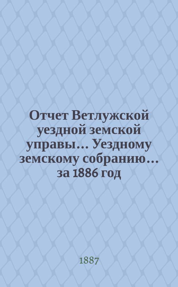 Отчет Ветлужской уездной земской управы... [Уездному земскому собранию]... за 1886 год
