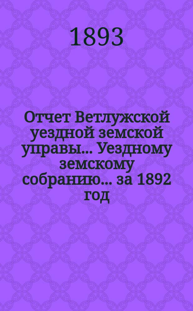 Отчет Ветлужской уездной земской управы... [Уездному земскому собранию]... за 1892 год