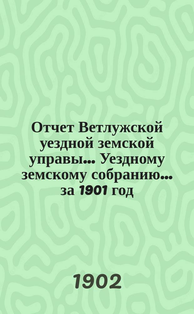 Отчет Ветлужской уездной земской управы... [Уездному земскому собранию]... за 1901 год