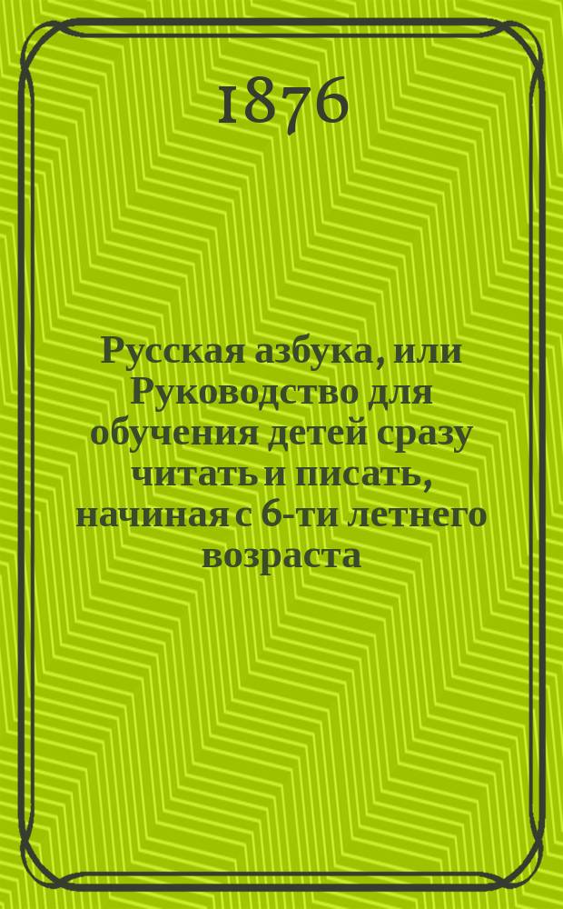 Русская азбука, или Руководство для обучения детей сразу читать и писать, начиная с 6-ти летнего возраста
