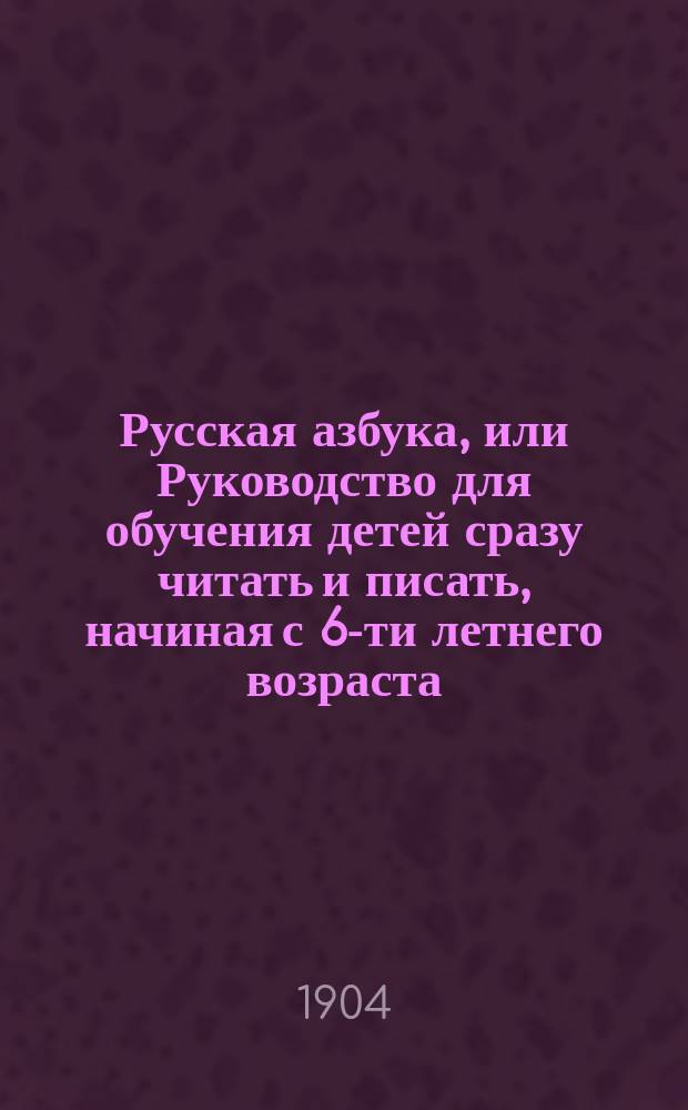 Русская азбука, или Руководство для обучения детей сразу читать и писать, начиная с 6-ти летнего возраста