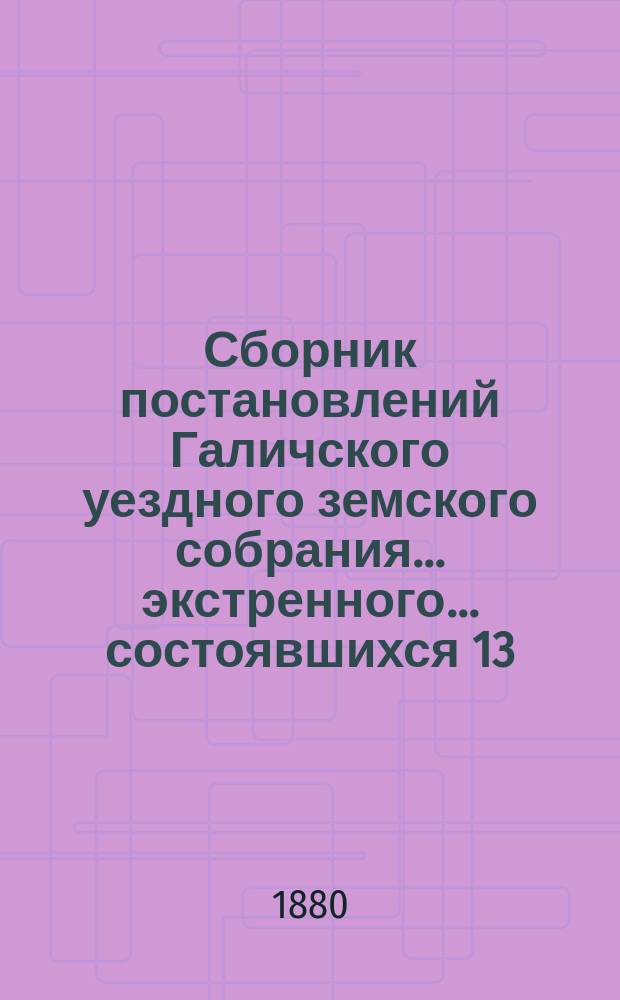 Сборник постановлений Галичского уездного земского собрания... экстренного... состоявшихся 13, 14 и 15 сентября 1880 года