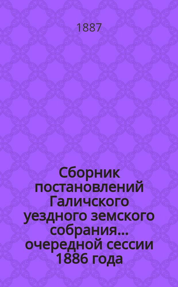 Сборник постановлений Галичского уездного земского собрания... очередной сессии 1886 года, с 1-го по 7-е сентября