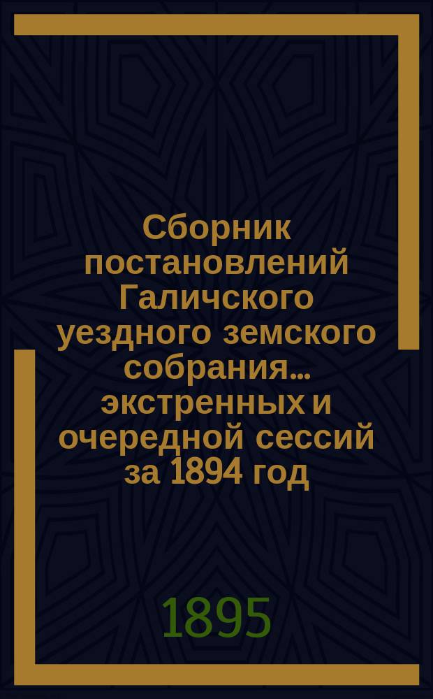 Сборник постановлений Галичского уездного земского собрания... экстренных и очередной сессий за 1894 год