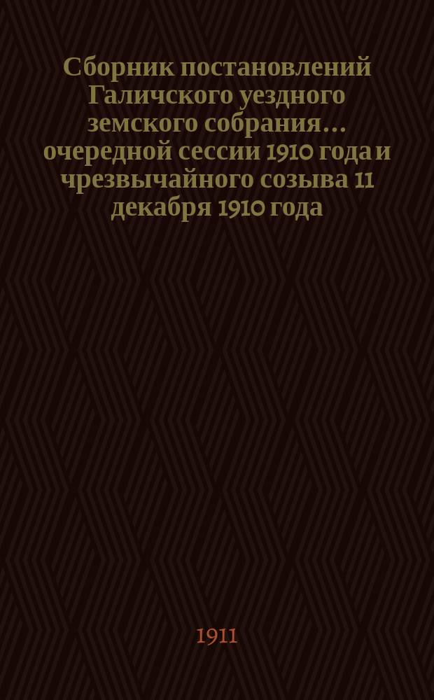 Сборник постановлений Галичского уездного земского собрания... очередной сессии 1910 года и чрезвычайного созыва 11 декабря 1910 года