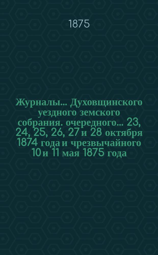 Журналы... Духовщинского уездного земского собрания. очередного... 23, 24, 25, 26, 27 и 28 октября 1874 года и чрезвычайного 10 и 11 мая 1875 года