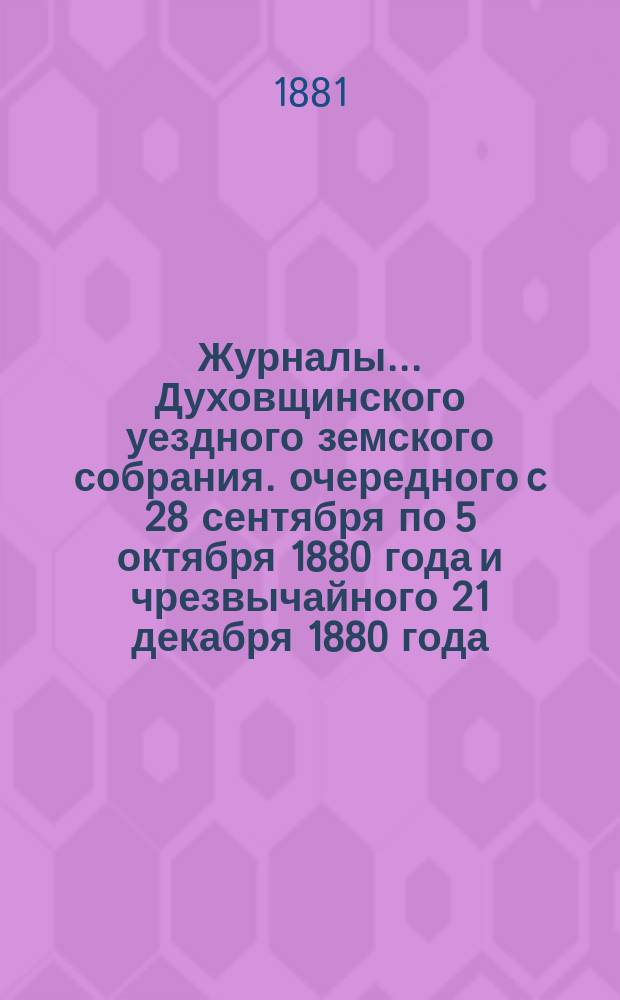 Журналы... Духовщинского уездного земского собрания. очередного c 28 сентября по 5 октября 1880 года и чрезвычайного 21 декабря 1880 года