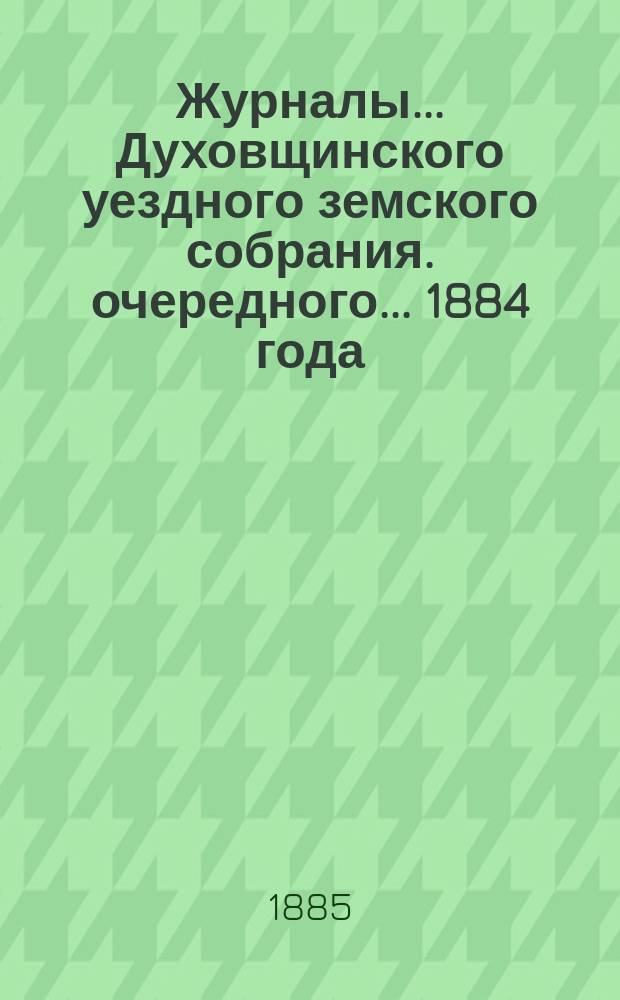 Журналы... Духовщинского уездного земского собрания. [очередного]... 1884 года
