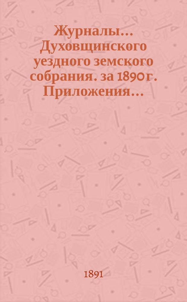 Журналы... Духовщинского уездного земского собрания. за 1890 г. Приложения... : Приложения...