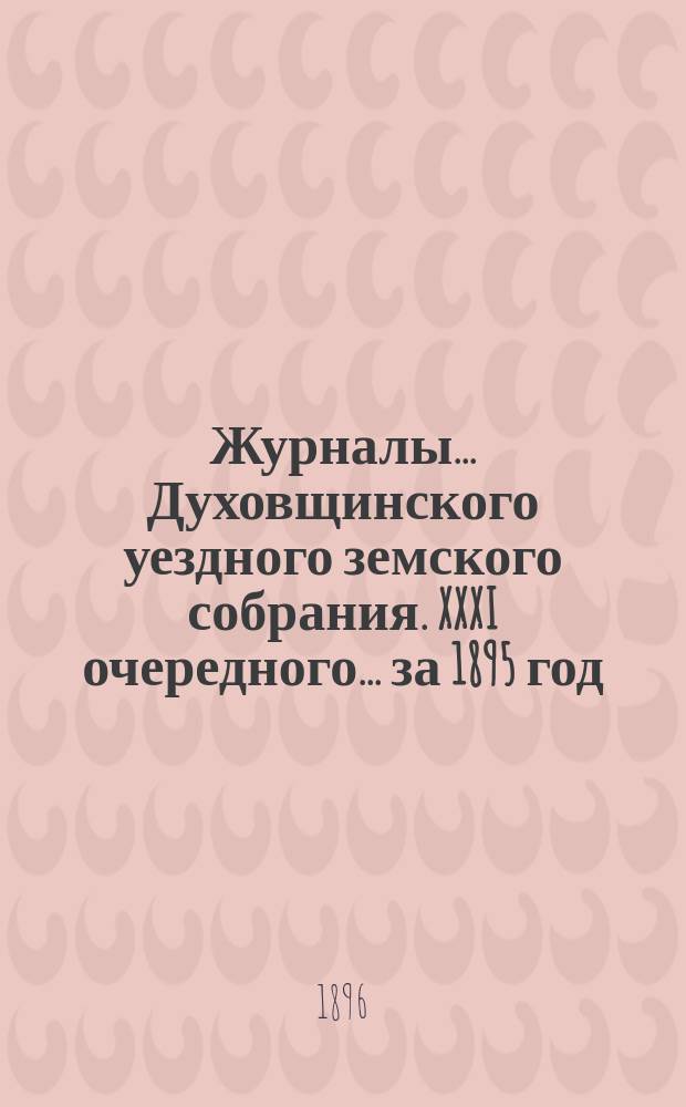 Журналы... Духовщинского уездного земского собрания. XXXI очередного... за 1895 год