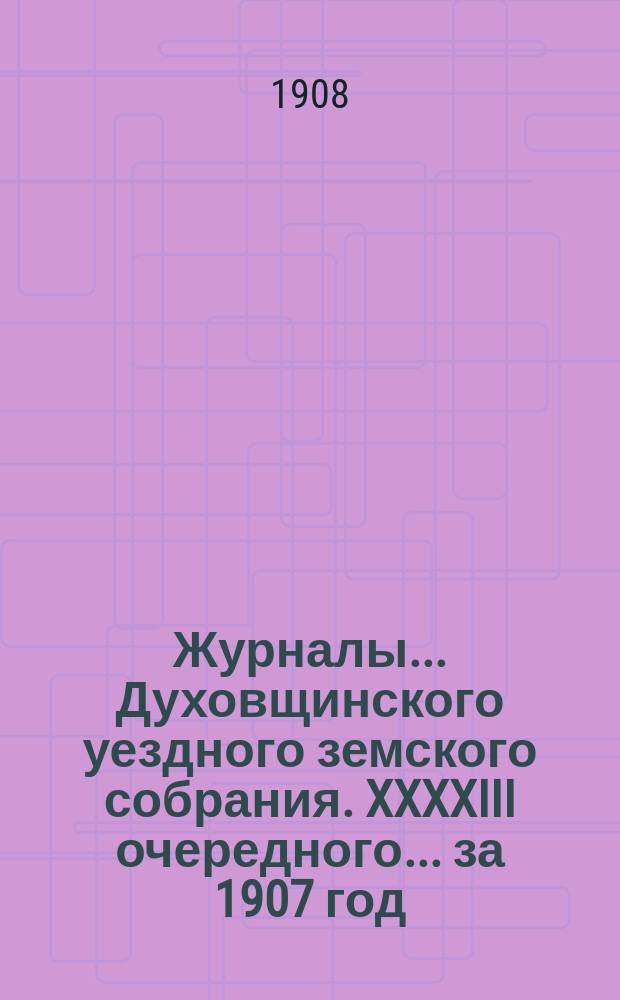 Журналы... Духовщинского уездного земского собрания. XXXXIII очередного... за 1907 год