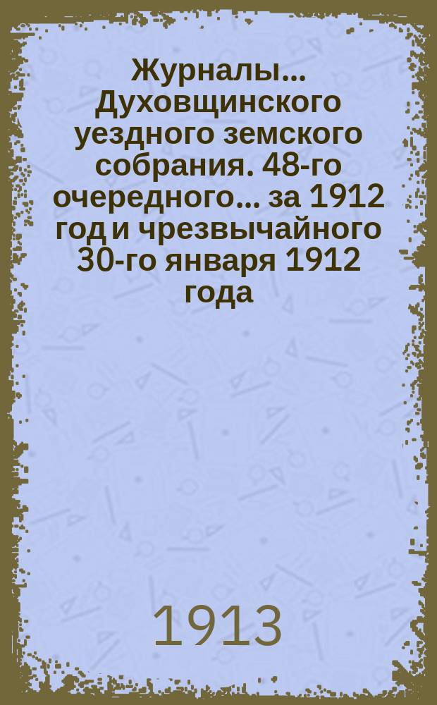 Журналы... Духовщинского уездного земского собрания. 48-го очередного... за 1912 год и чрезвычайного 30-го января 1912 года