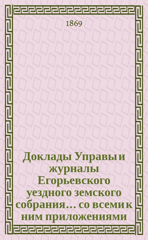 Доклады Управы и журналы Егорьевского уездного земского собрания... со всеми к ним приложениями. [1868 года]