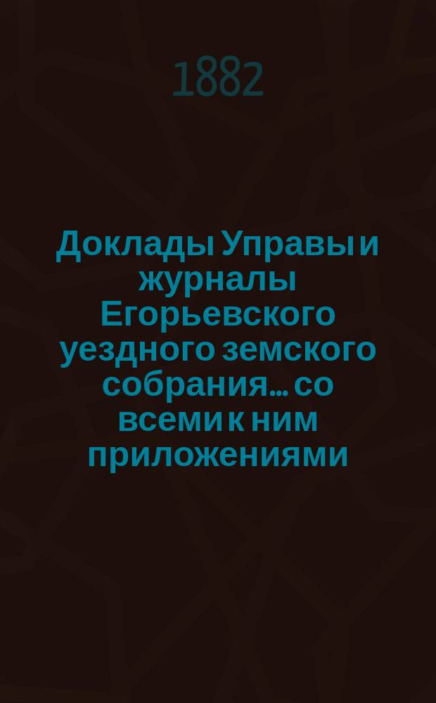 Доклады Управы и журналы Егорьевского уездного земского собрания... со всеми к ним приложениями. экстренного... 30 ноября 1881 года