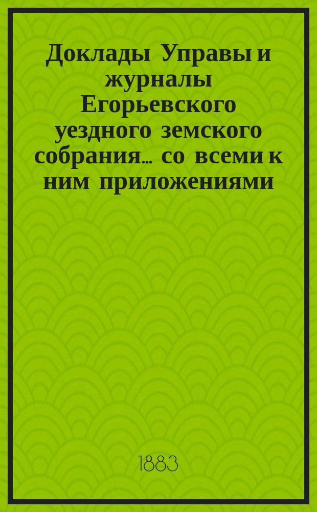 Доклады Управы и журналы Егорьевского уездного земского собрания... со всеми к ним приложениями. XIX очередному… 1883 года